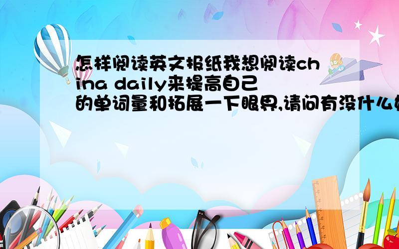 怎样阅读英文报纸我想阅读china daily来提高自己的单词量和拓展一下眼界,请问有没什么好的阅读方式,除了划出不认识的单词进行背诵,还需要在阅读时注意些什么吗或者做点什么?现在大二,四