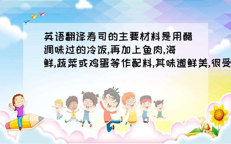 英语翻译寿司的主要材料是用醋调味过的冷饭,再加上鱼肉,海鲜,蔬菜或鸡蛋等作配料,其味道鲜美,很受日本民众的喜爱.来个自己翻译的