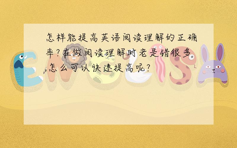 怎样能提高英语阅读理解的正确率?在做阅读理解时老是错很多,怎么可以快速提高呢?