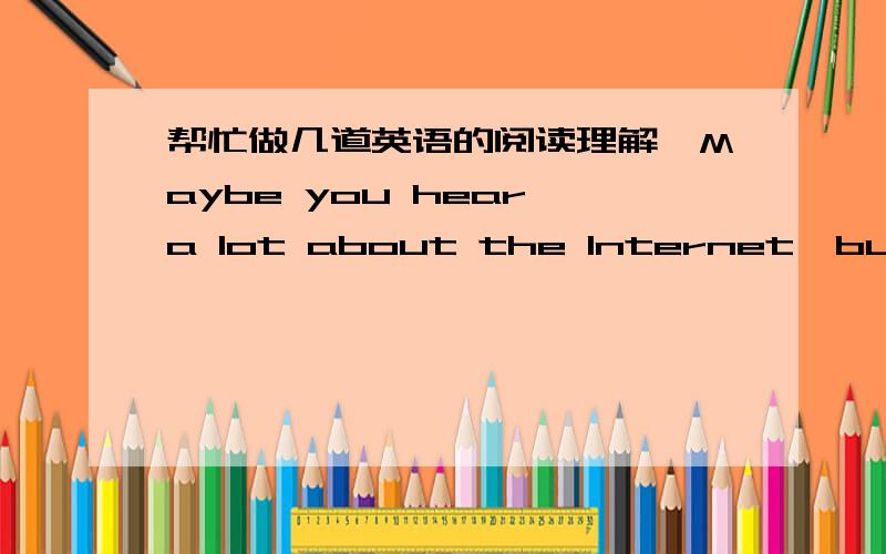 帮忙做几道英语的阅读理解、Maybe you hear a lot about the Internet,but what is it?The Internet is many different networks around the world.A network is a number of computers put together.These networks joined together are called(称为) t