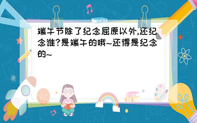 端午节除了纪念屈原以外,还纪念谁?是端午的哦~还得是纪念的~