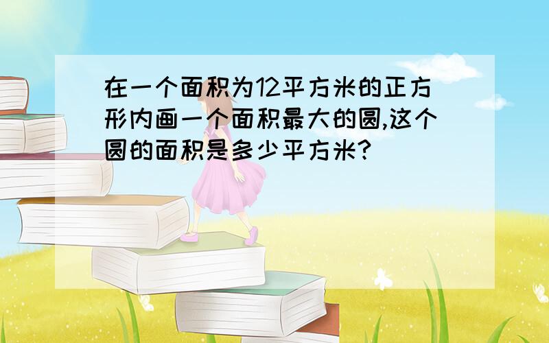 在一个面积为12平方米的正方形内画一个面积最大的圆,这个圆的面积是多少平方米?