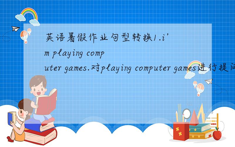 英语暑假作业句型转换1.i’m playing computer games.对playing computer games进行提问2.we haxe some nice bags .改为一般疑问句3.it；s thursday tomorrow.对 thursday 进行提问4.alice‘s shoes are under the bed.对under the bed