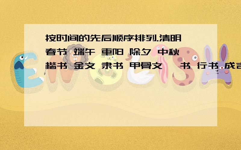 按时间的先后顺序排列.清明 春节 端午 重阳 除夕 中秋楷书 金文 隶书 甲骨文 篆书 行书 成吉思汗 秦始皇 唐太宗 汉武帝 关灯 扫墓 赛龙舟 拜年 赏月