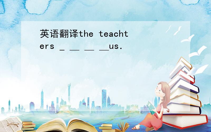 英语翻译the teachters _ ＿ ＿ ＿us．