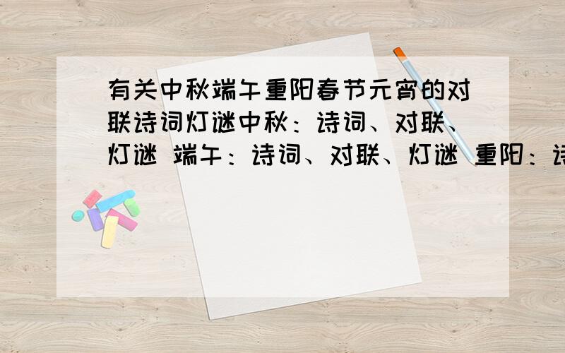 有关中秋端午重阳春节元宵的对联诗词灯谜中秋：诗词、对联、灯谜 端午：诗词、对联、灯谜 重阳：诗词、对联、灯谜 春节：诗词、对联、灯谜 元宵：诗词、对联、灯谜 诗词要句子 不要