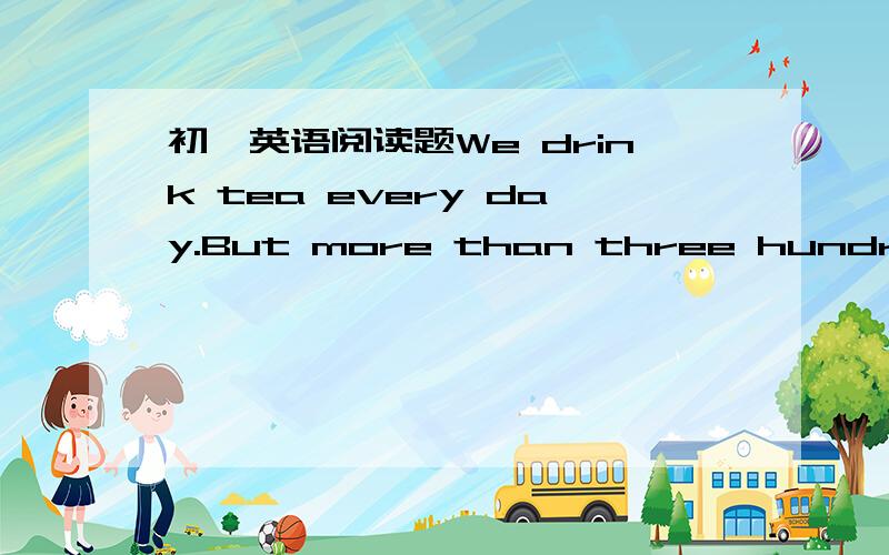 初一英语阅读题We drink tea every day.But more than three hundred years ago most of the people in Europe(欧洲) did not know anything about tea.Some people heard about it,but very few of them know what to do with it.There is a story about an E