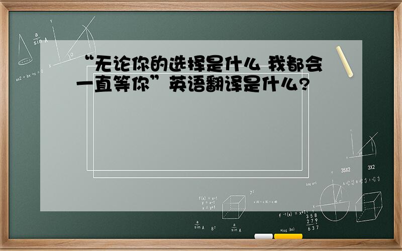 “无论你的选择是什么 我都会一直等你”英语翻译是什么?