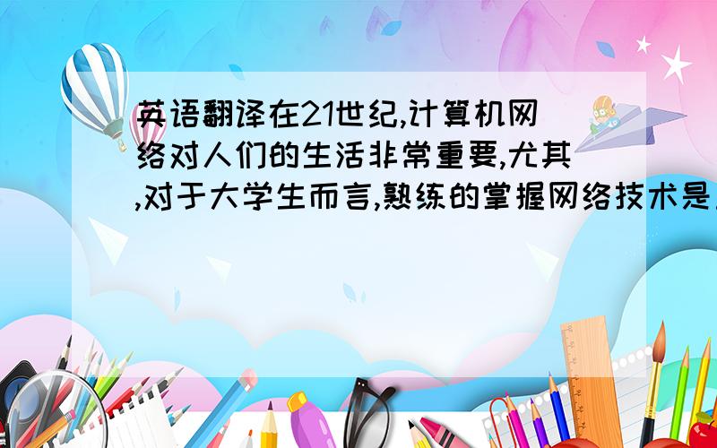 英语翻译在21世纪,计算机网络对人们的生活非常重要,尤其,对于大学生而言,熟练的掌握网络技术是重要优势.网络带给人们极大地便利,网上聊天、网上购物在人们的生活中已经很常见,有了网