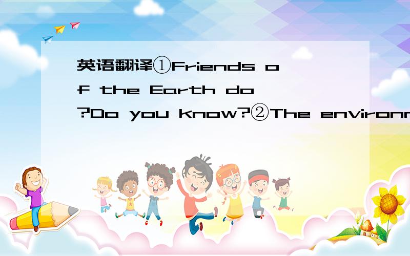 英语翻译①Friends of the Earth do?Do you know?②The environment is all the things round us.③Sometimes people pollute the environment.④We have air pollution,water pollution and land pollution.⑤Friends of the environment clean.⑥They pick