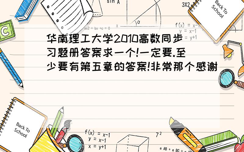 华南理工大学2010高数同步习题册答案求一个!一定要.至少要有第五章的答案!非常那个感谢