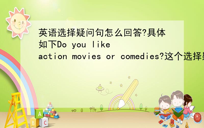 英语选择疑问句怎么回答?具体如下Do you like action movies or comedies?这个选择疑问句怎么回答?对的提分