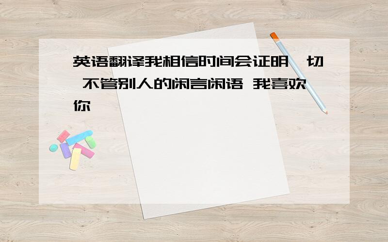 英语翻译我相信时间会证明一切 不管别人的闲言闲语 我喜欢你