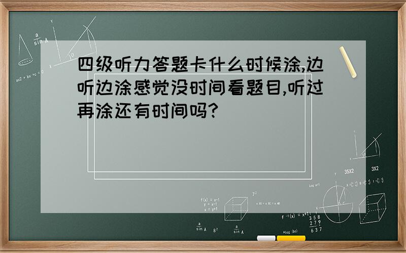 四级听力答题卡什么时候涂,边听边涂感觉没时间看题目,听过再涂还有时间吗?