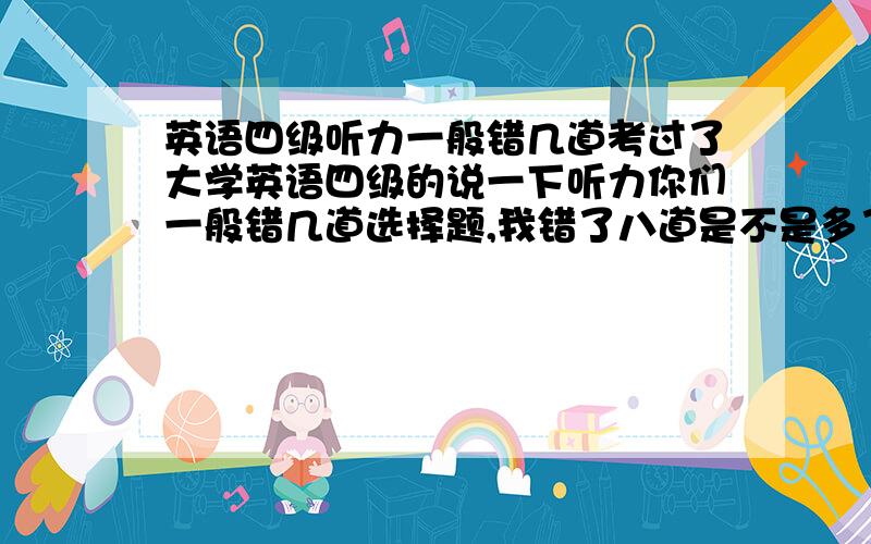 英语四级听力一般错几道考过了大学英语四级的说一下听力你们一般错几道选择题,我错了八道是不是多了点?这听力是怎么算分的啊,前面的选择是多少分一题,后面的填空呢