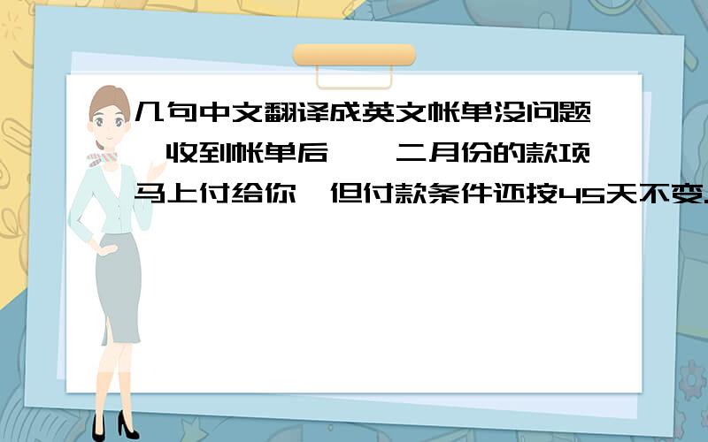 几句中文翻译成英文帐单没问题,收到帐单后,一二月份的款项马上付给你,但付款条件还按45天不变.