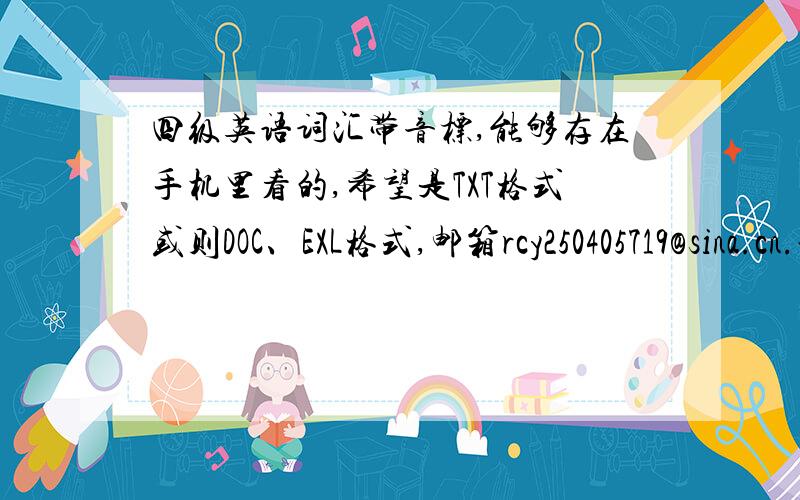 四级英语词汇带音标,能够存在手机里看的,希望是TXT格式或则DOC、EXL格式,邮箱rcy250405719@sina.cn.谢