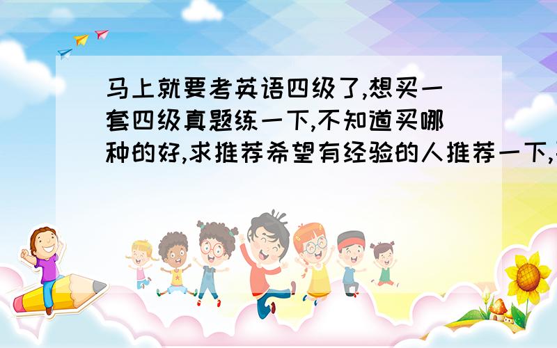 马上就要考英语四级了,想买一套四级真题练一下,不知道买哪种的好,求推荐希望有经验的人推荐一下,要比较有用的