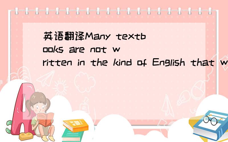 英语翻译Many textbooks are not written in the kind of English that we speak every day.In fact,sometimes the reading is so difficult that it almost seems like a foreign language.In a way,it is—the language of science.You should not expect to be