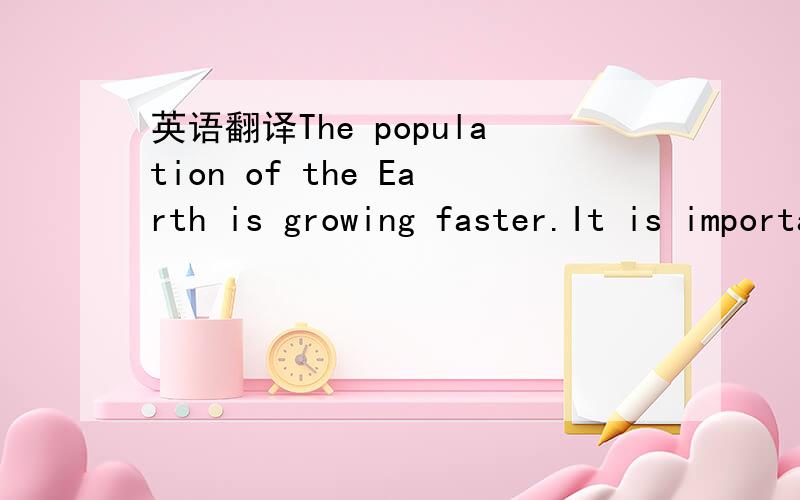 英语翻译The population of the Earth is growing faster.It is important that we look after the Earth.We need it!The Earth gives us a lot of things.We also give the Earth a lot,but some of the things are not good.In nature,when something dies,other