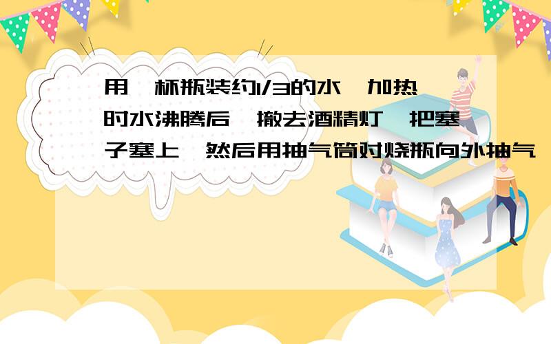 用一杯瓶装约1/3的水,加热时水沸腾后,撤去酒精灯,把塞子塞上,然后用抽气筒对烧瓶向外抽气,你将看到瓶内水（                 &#