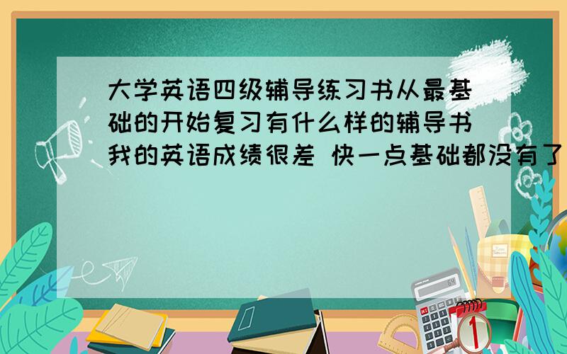 大学英语四级辅导练习书从最基础的开始复习有什么样的辅导书我的英语成绩很差 快一点基础都没有了 我是大一的学生 但是又想报考四级 弄得我都不知道该怎么复习英语了 所以我想从最