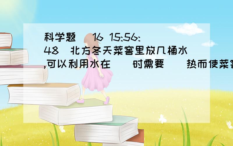 科学题 (16 15:56:48)北方冬天菜窖里放几桶水,可以利用水在（）时需要（）热而使菜窖内的空气的温度不至于（）,使菜不至于冻坏.