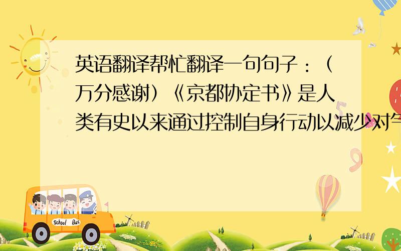 英语翻译帮忙翻译一句句子：（万分感谢）《京都协定书》是人类有史以来通过控制自身行动以减少对气候变化影响的第一个国际文书.1997年12月,150多个国家在日本京都就发达国家减少温室