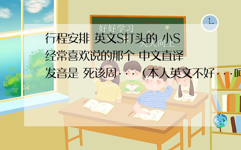 行程安排 英文S打头的 小S经常喜欢说的那个 中文直译 发音是 死该周···（本人英文不好···呵呵） 球这个单词的拼法···