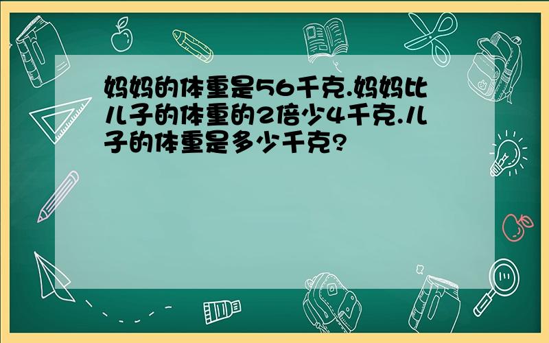 妈妈的体重是56千克.妈妈比儿子的体重的2倍少4千克.儿子的体重是多少千克?