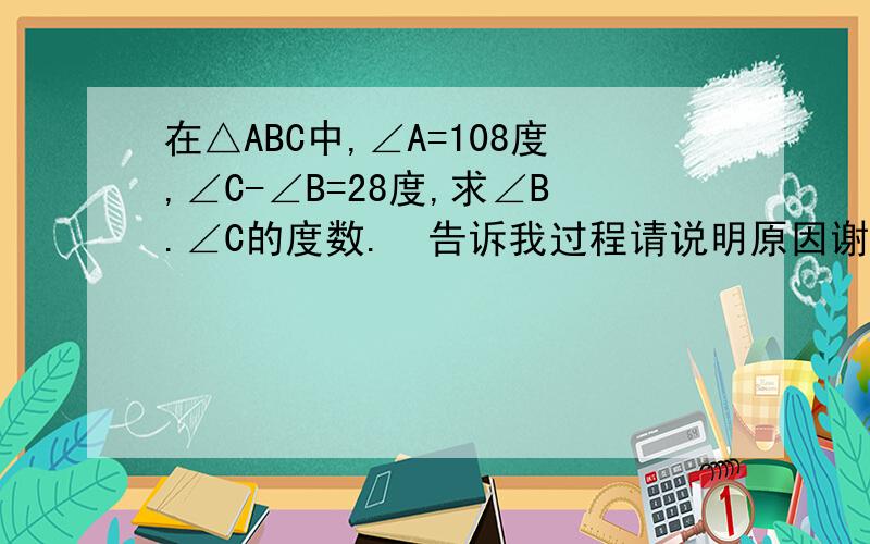 在△ABC中,∠A=108度,∠C-∠B=28度,求∠B.∠C的度数.  告诉我过程请说明原因谢谢~~~