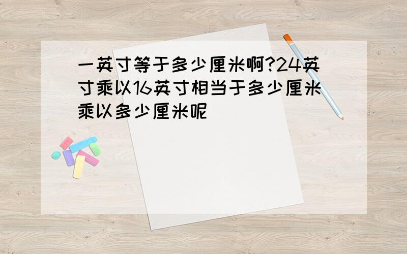 一英寸等于多少厘米啊?24英寸乘以16英寸相当于多少厘米乘以多少厘米呢