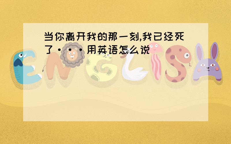 当你离开我的那一刻,我已经死了···用英语怎么说