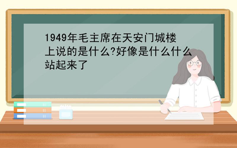 1949年毛主席在天安门城楼上说的是什么?好像是什么什么站起来了