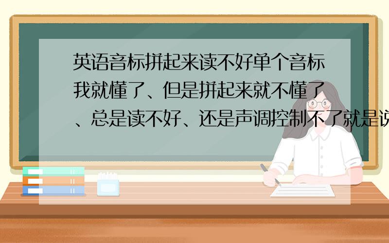 英语音标拼起来读不好单个音标我就懂了、但是拼起来就不懂了、总是读不好、还是声调控制不了就是说高低音那里我根本控制不了、都说拼起来像拼音，其实我不太懂拼音（我是说粤语的