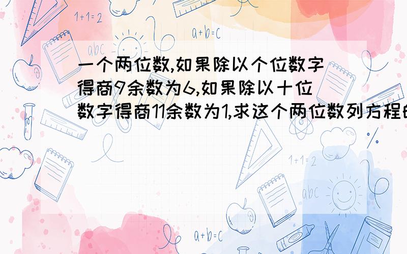 一个两位数,如果除以个位数字得商9余数为6,如果除以十位数字得商11余数为1,求这个两位数列方程的!具体过程写下