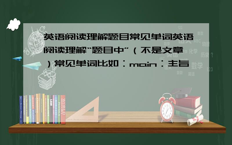 英语阅读理解题目常见单词英语阅读理解“题目中”（不是文章）常见单词比如：main：主旨