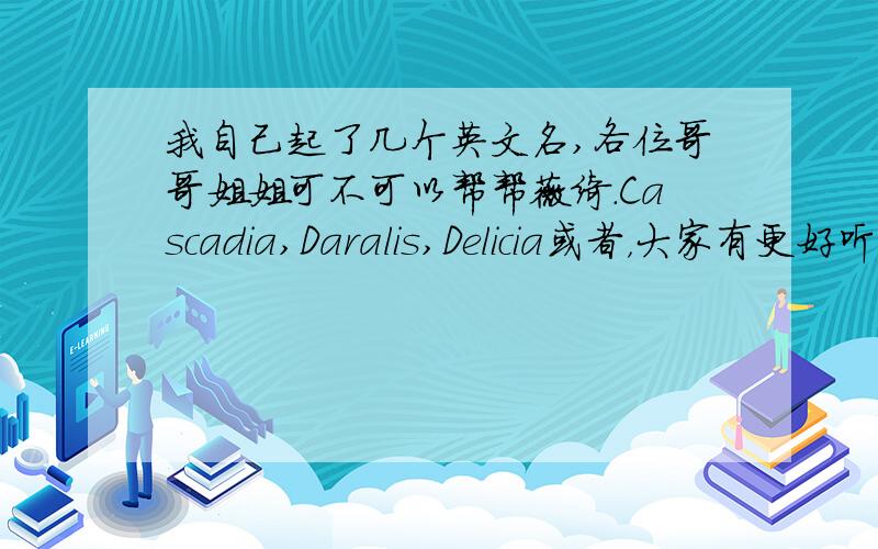 我自己起了几个英文名,各位哥哥姐姐可不可以帮帮薇绮.Cascadia,Daralis,Delicia或者，大家有更好听的英文名字，可以写一些（注明怎么读）!