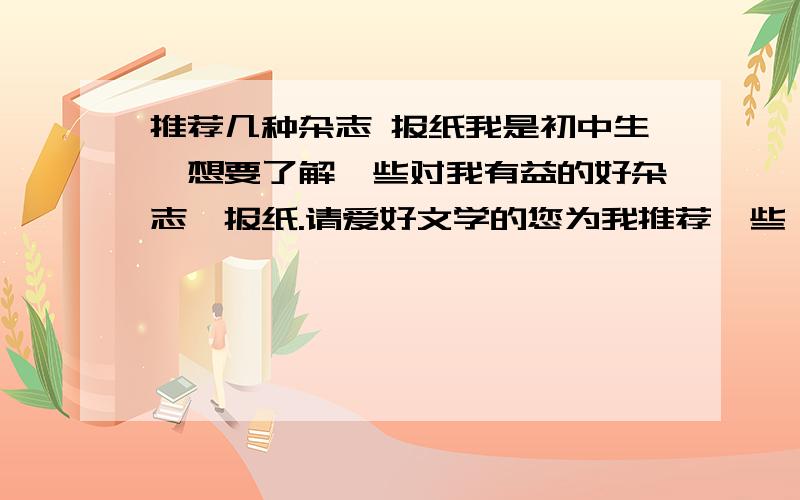 推荐几种杂志 报纸我是初中生,想要了解一些对我有益的好杂志,报纸.请爱好文学的您为我推荐一些,