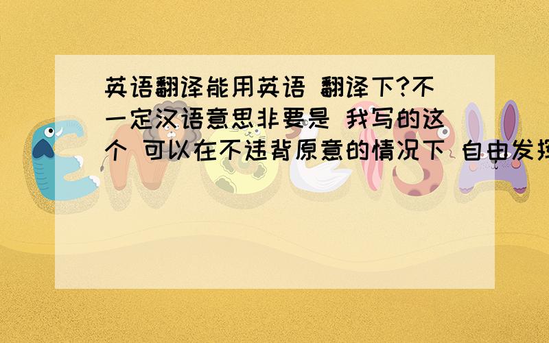 英语翻译能用英语 翻译下?不一定汉语意思非要是 我写的这个 可以在不违背原意的情况下 自由发挥!本人感激不尽!