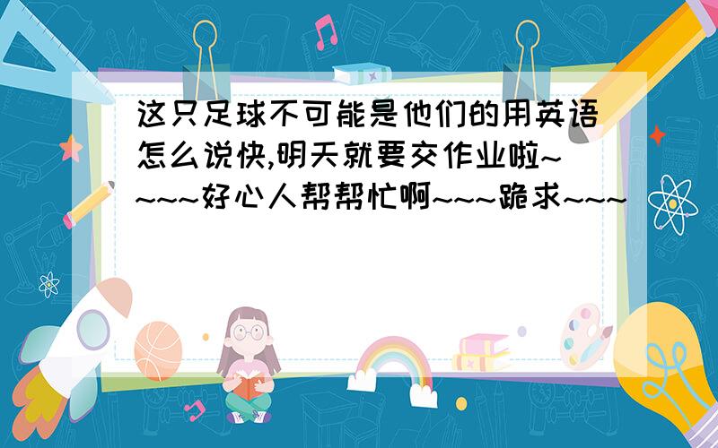 这只足球不可能是他们的用英语怎么说快,明天就要交作业啦~~~~好心人帮帮忙啊~~~跪求~~~