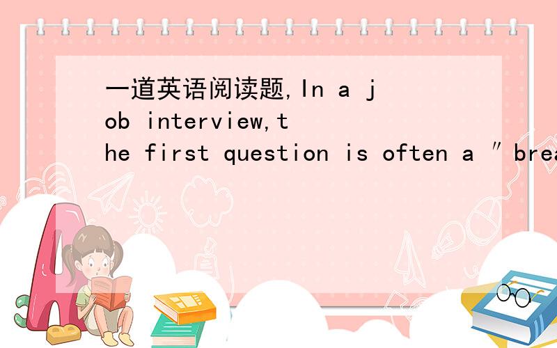 一道英语阅读题,In a job interview,the first question is often a ″breaking the ice″ type of question.Donˊt be surprised if the interviewer asks you something like:“How are you today?″ or ″What do you think of the weather lately?″ A