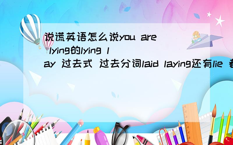 说谎英语怎么说you are lying的lying lay 过去式 过去分词laid laying还有lie 都是说谎的意思 我都搞糊涂了 怎么用啊我的意思是lie 和lay的区别