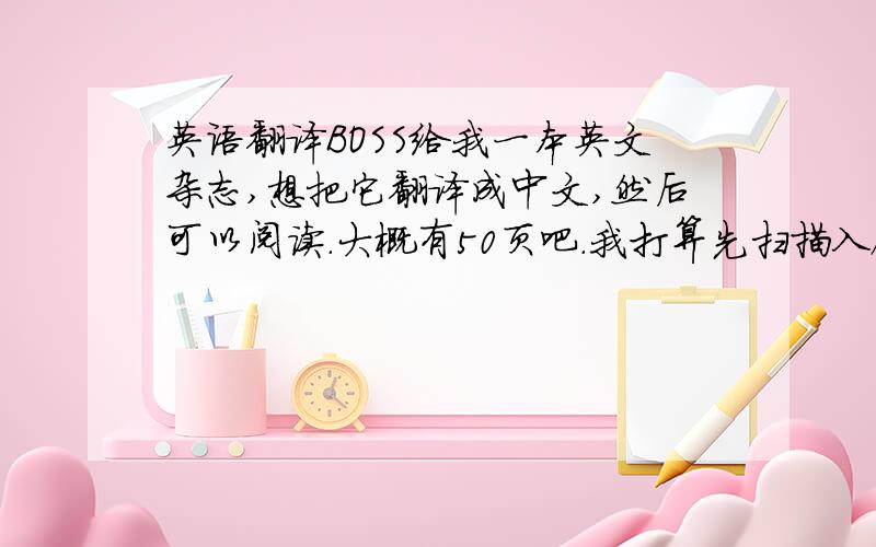 英语翻译BOSS给我一本英文杂志,想把它翻译成中文,然后可以阅读.大概有50页吧.我打算先扫描入硬盘,然后文字识别,最后用软件翻译,并手工修改,用PS替换并覆盖原版本,然后用A4双面打印出来,