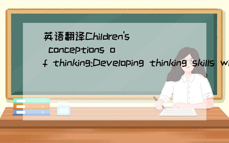 英语翻译Children's conceptions of thinking:Developing thinking skills with primary school children摘要：Thinking is an essential skill for success in school and in life.This case study examined the creation of a classroom culture of thinking w