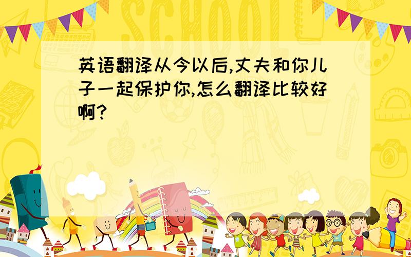 英语翻译从今以后,丈夫和你儿子一起保护你,怎么翻译比较好啊?