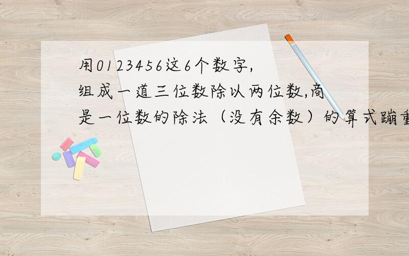 用0123456这6个数字,组成一道三位数除以两位数,商是一位数的除法（没有余数）的算式蹦重复