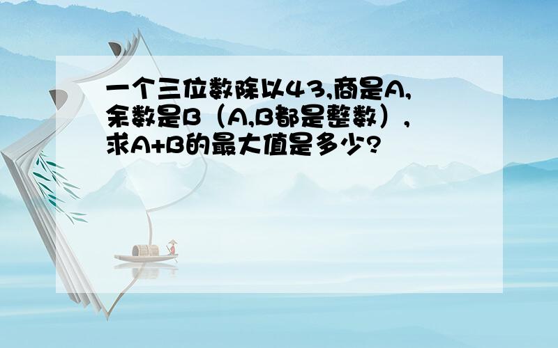 一个三位数除以43,商是A,余数是B（A,B都是整数）,求A+B的最大值是多少?