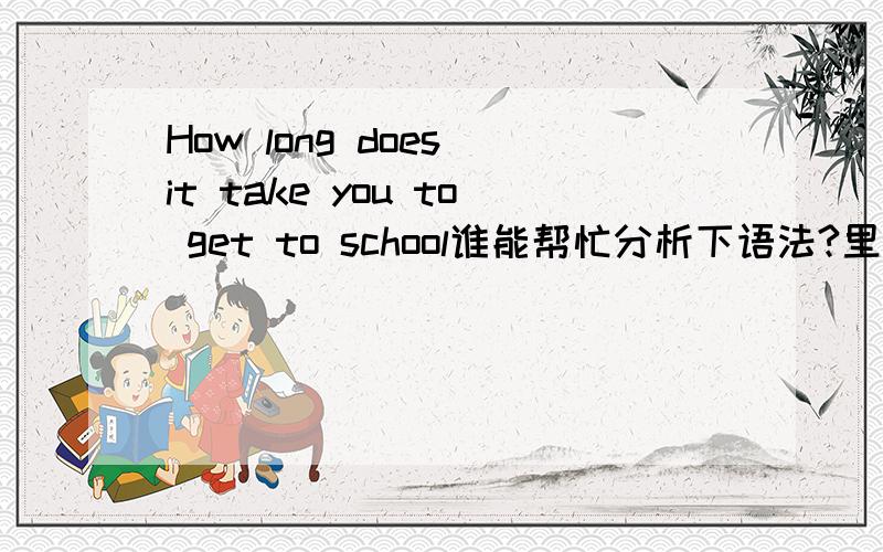 How long does it take you to get to school谁能帮忙分析下语法?里面的 IT TAKE是什么成分?为什么不说 how long does you to get to school?