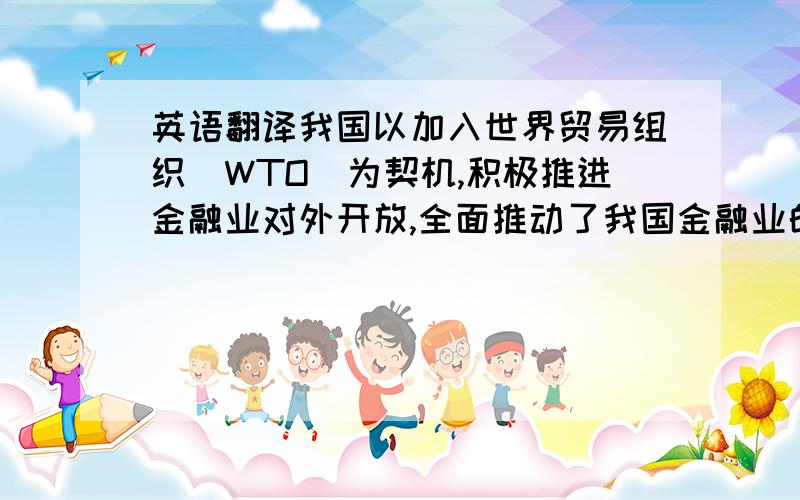 英语翻译我国以加入世界贸易组织（WTO）为契机,积极推进金融业对外开放,全面推动了我国金融业的改革、创新和发展.而目前,我国金融业的对外开放程度还比较缓慢,给与金融业的保护相对